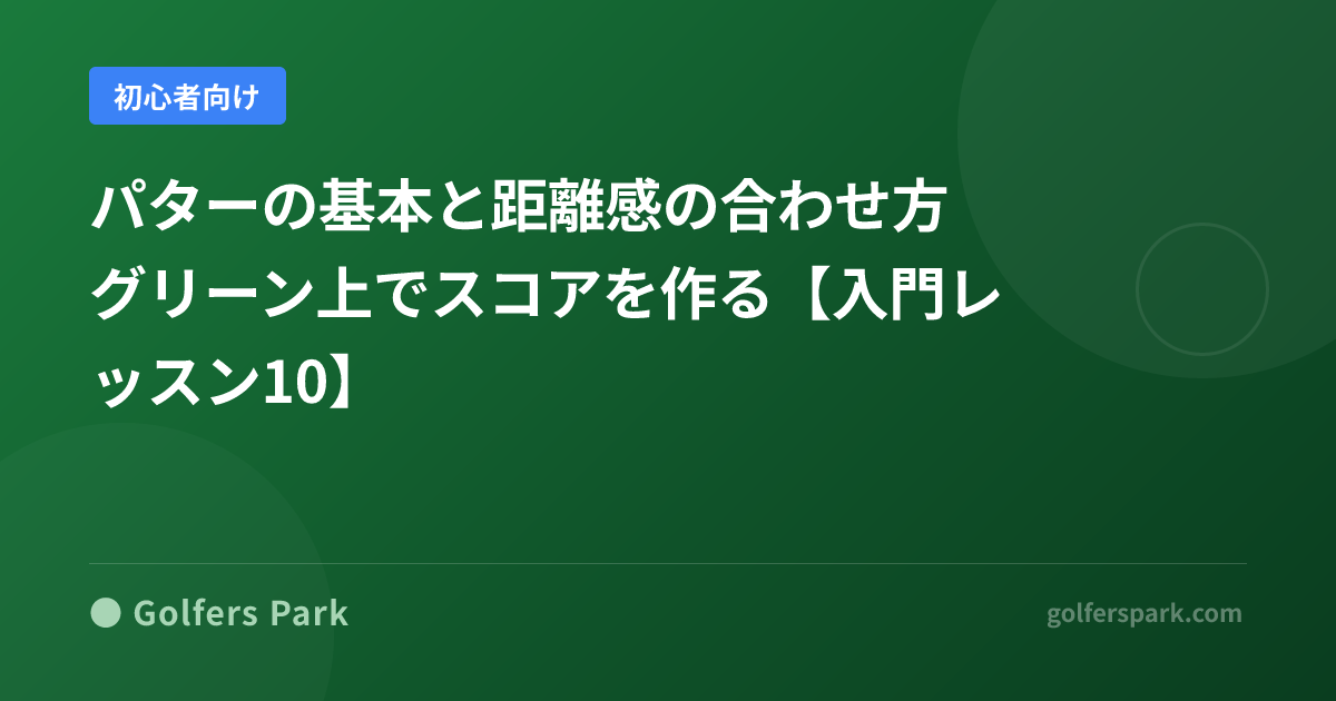 ゴルフパターの基本と距離感の合わせ方|振り幅で距離を管理する練習法【入門レッスン10】