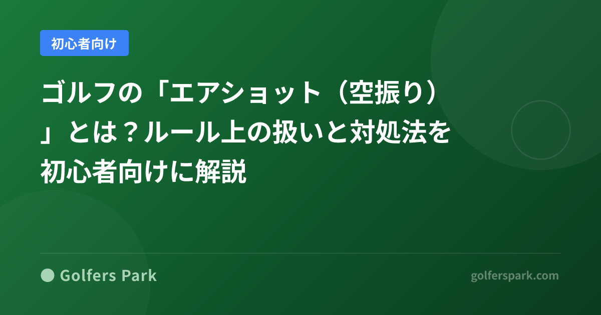 ゴルフの「エアショット(空振り)」とは?ルール上の扱いと対処法を初心者向けに解説