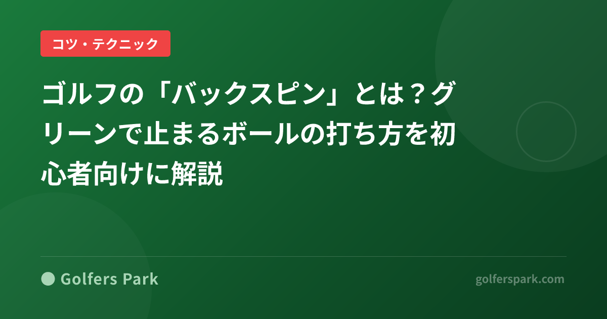 ゴルフの「バックスピン」とは?グリーンで止まるボールの打ち方を初心者向けに解説