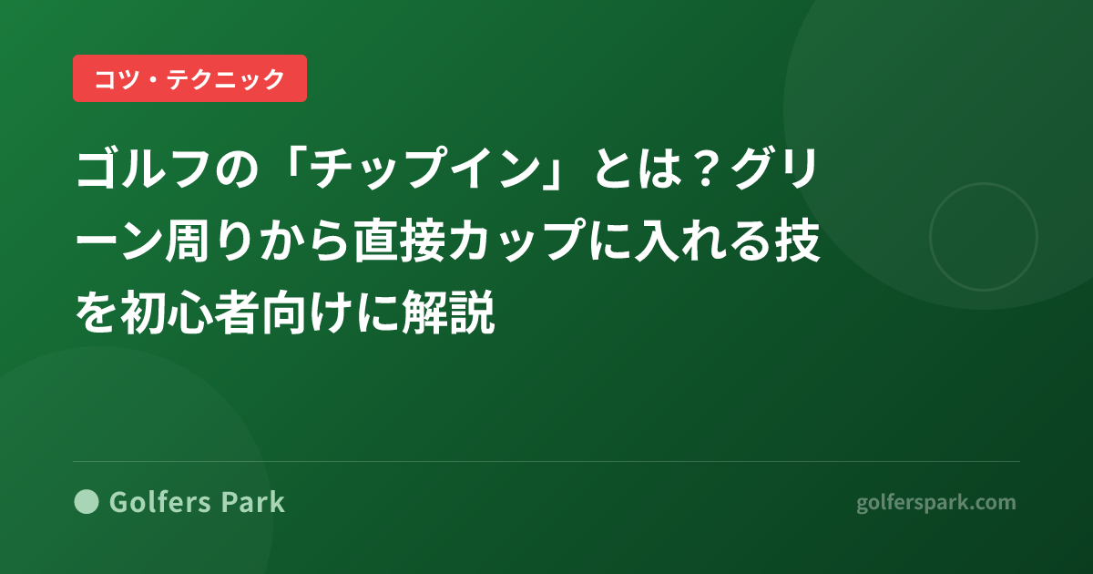 ゴルフの「チップイン」とは?グリーン周りから直接カップに入れる技を初心者向けに解説