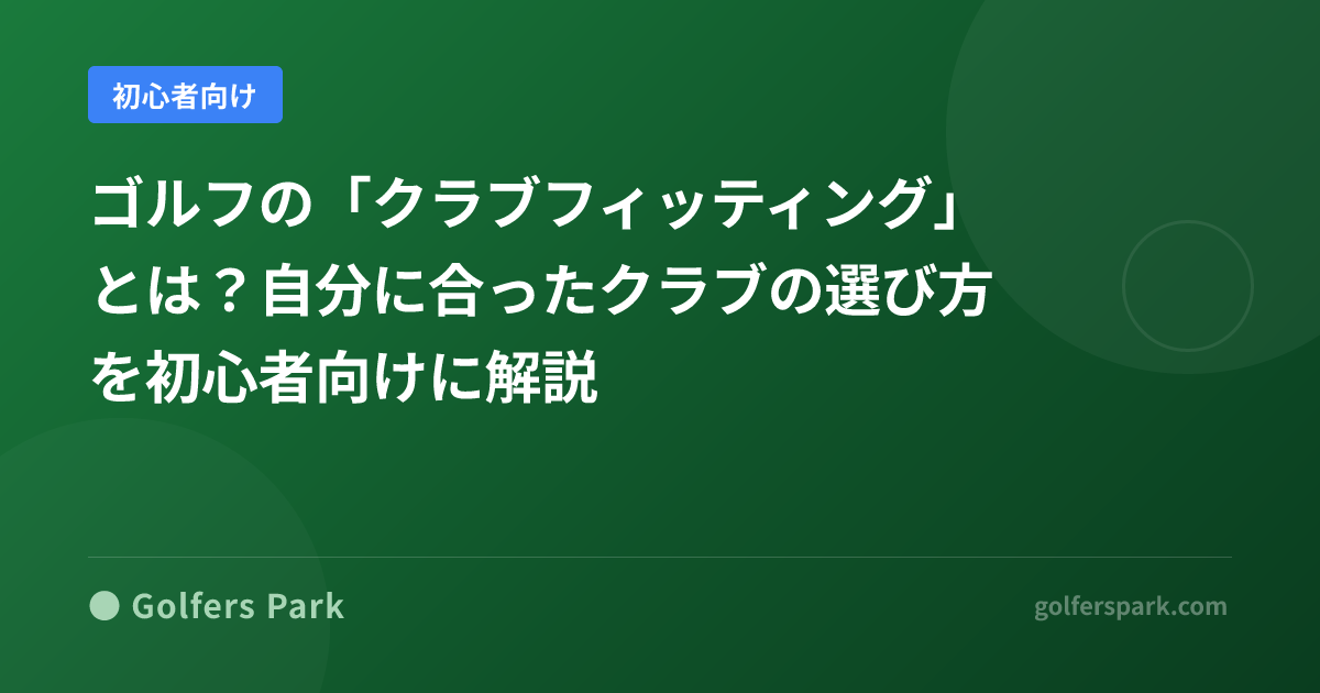 ゴルフの「クラブフィッティング」とは?自分に合ったクラブの選び方を初心者向けに解説