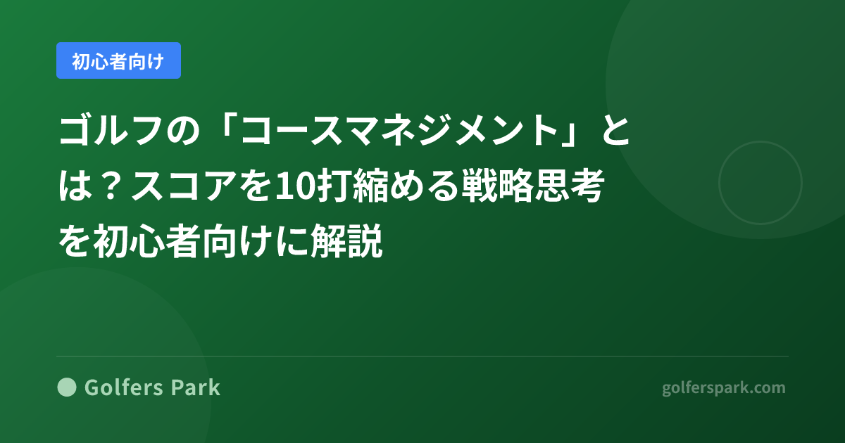 ゴルフの「コースマネジメント」とは?スコアを縮める戦略的な考え方を解説