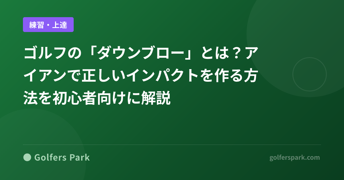 ゴルフの「ダウンブロー」とは?アイアンで正しいインパクトを作る方法を初心者向けに解説