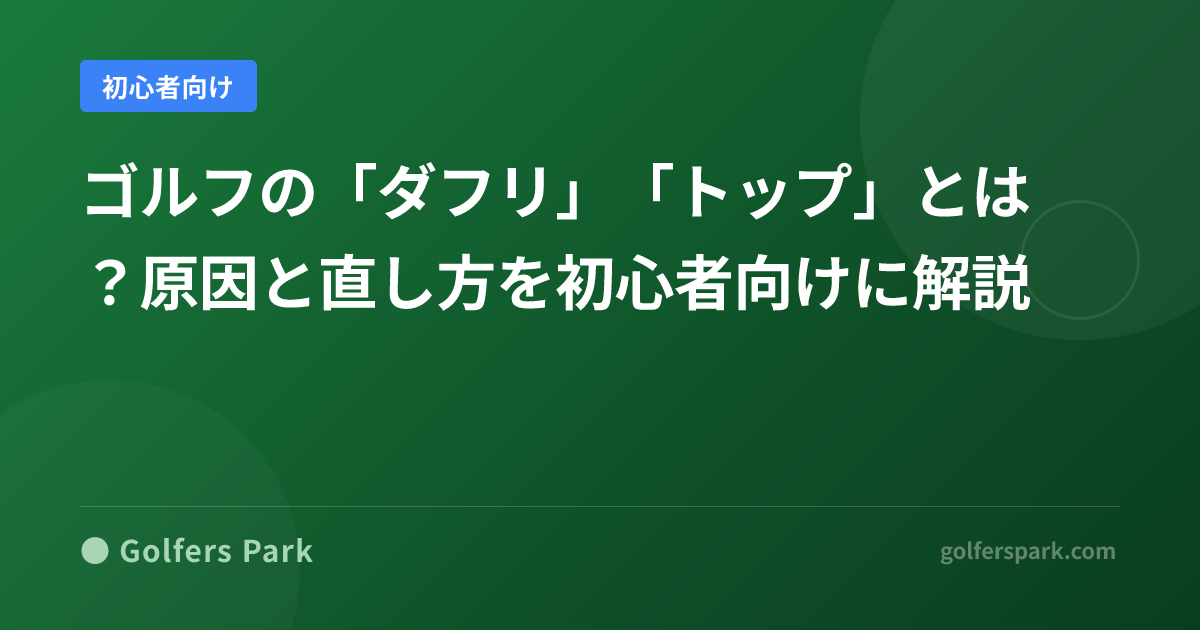 ゴルフの「ダフリ」「トップ」とは?原因と直し方を初心者向けに解説