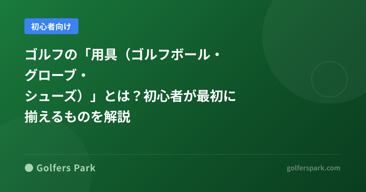 ゴルフの「用具(ゴルフボール・グローブ・シューズ)」とは?初心者が最初に揃えるものを解説