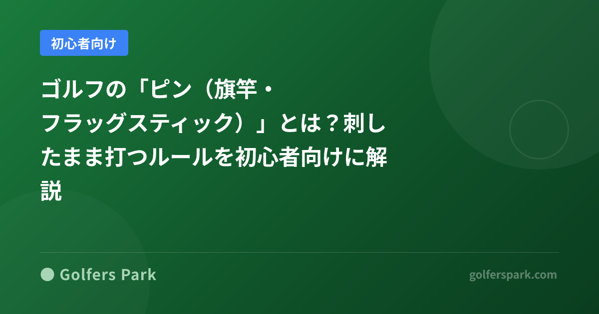 ゴルフの「ピン(旗竿・フラッグスティック)」とは?刺したまま打つルールを初心者向けに解説