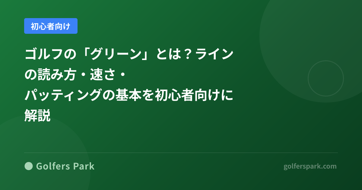 ゴルフの「グリーン」とは?ラインの読み方・速さ・パッティングの基本を初心者向けに解説