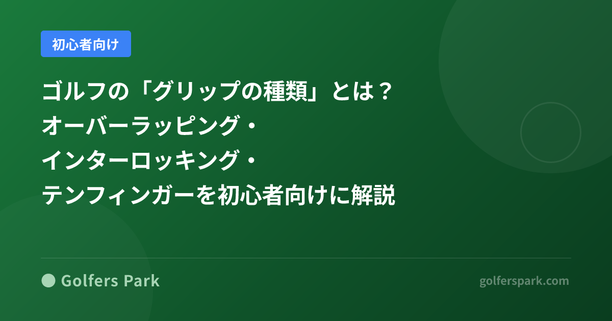 ゴルフの「グリップの種類」とは?オーバーラッピング・インターロッキング・テンフィンガーを初心者向けに解説