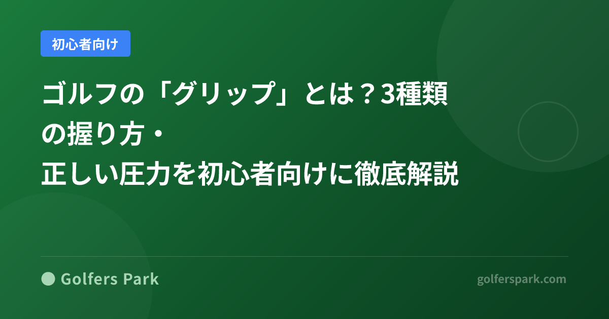 ゴルフの「グリップ」とは?3種類の握り方と正しいグリップ圧を初心者向けに解説