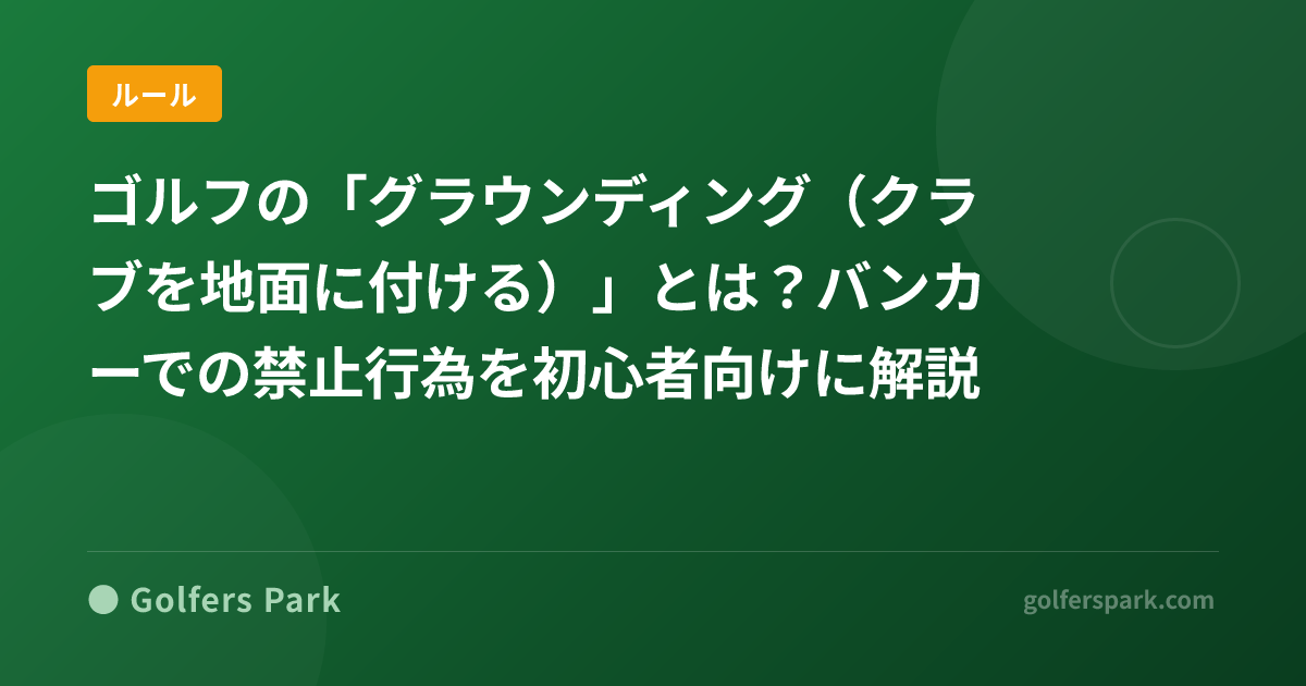 ゴルフの「グラウンディング(クラブを地面に付ける)」とは?バンカーでの禁止行為を初心者向けに解説