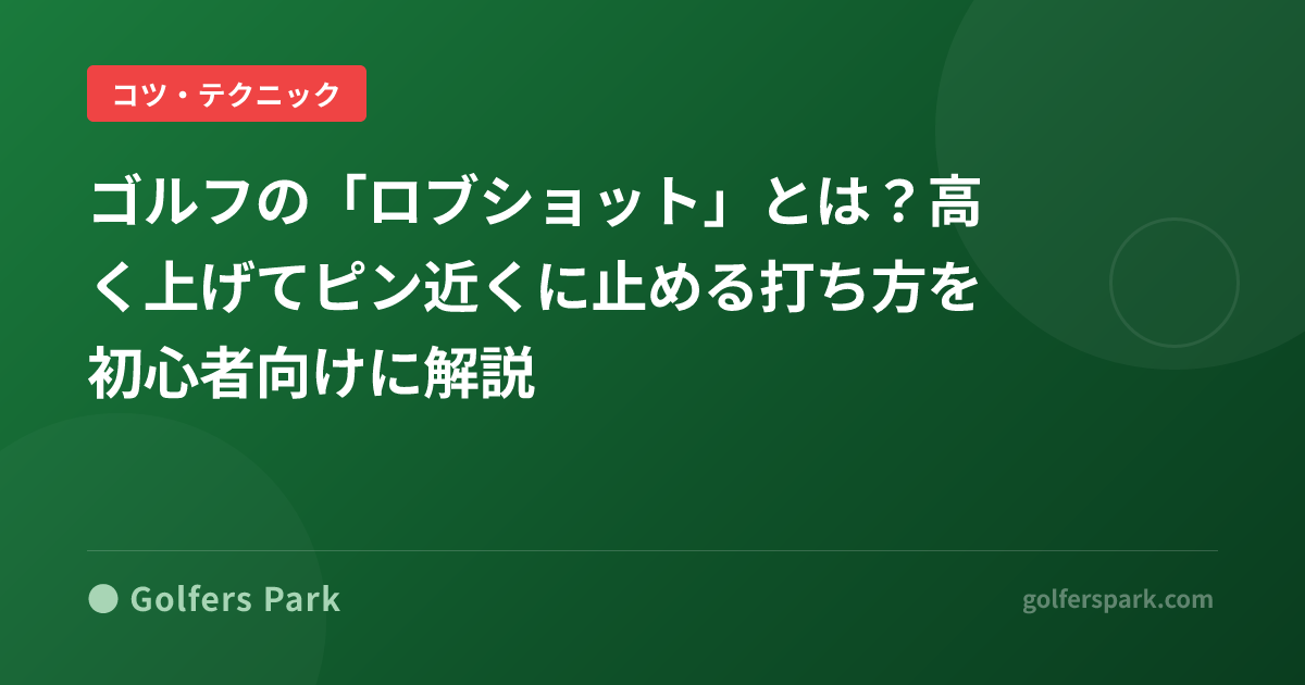 ゴルフの「ロブショット」とは?高く上げてピン近くに止める打ち方を初心者向けに解説