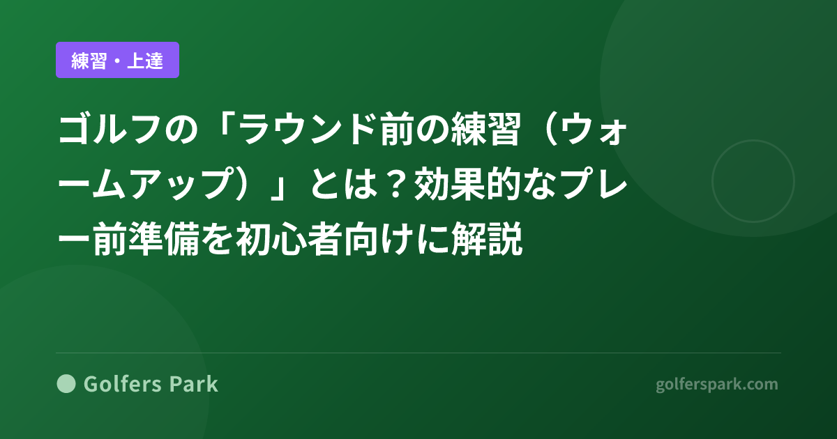 ゴルフの「ラウンド前の練習(ウォームアップ)」とは?効果的なプレー前準備を初心者向けに解説