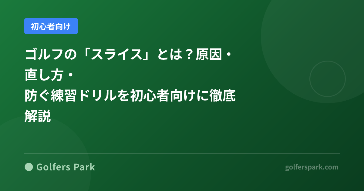 ゴルフの「スライス」とは?原因・直し方・防ぐ練習ドリルを初心者向けに徹底解説
