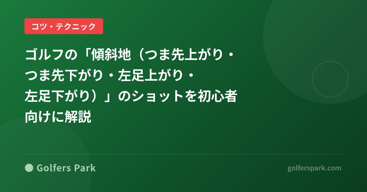 ゴルフの「傾斜地(つま先上がり・つま先下がり・左足上がり・左足下がり)」のショットを初心者向けに解説