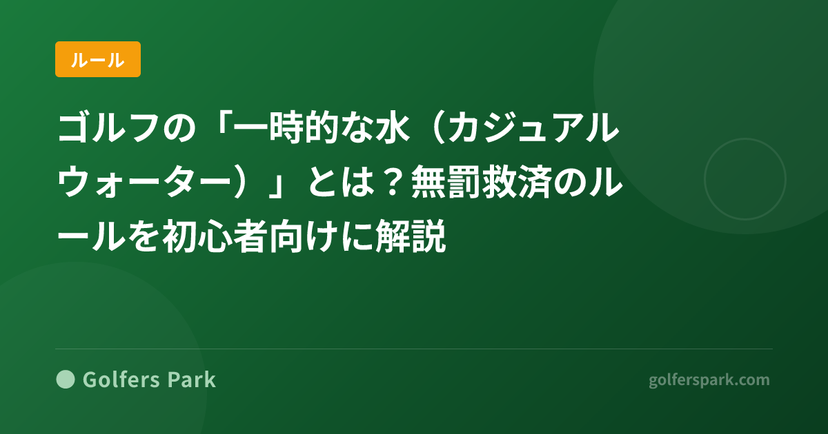 ゴルフの「一時的な水(カジュアルウォーター)」とは?無罰救済のルールを初心者向けに解説