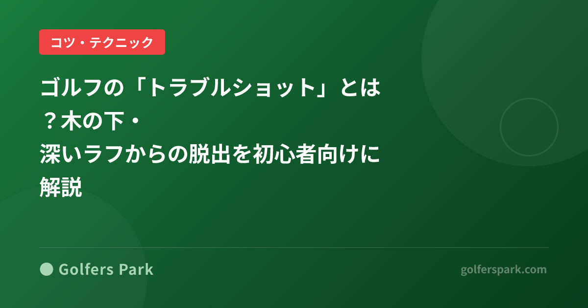 ゴルフの「トラブルショット」とは?木の下・深いラフからの脱出を初心者向けに解説