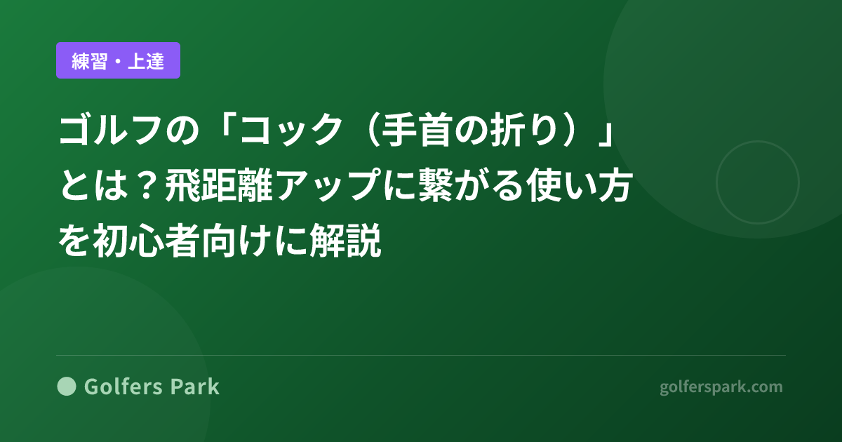 ゴルフの「コック(手首の折り)」とは?飛距離アップに繋がる使い方を初心者向けに解説