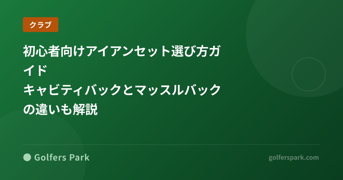 初心者向けアイアンセット選び方ガイド|キャビティバックとマッスルバックの違いも解説