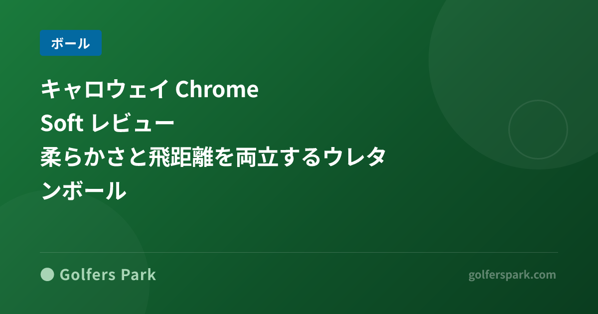 キャロウェイ Chrome Soft レビュー|柔らかさと飛距離を両立するウレタンボール