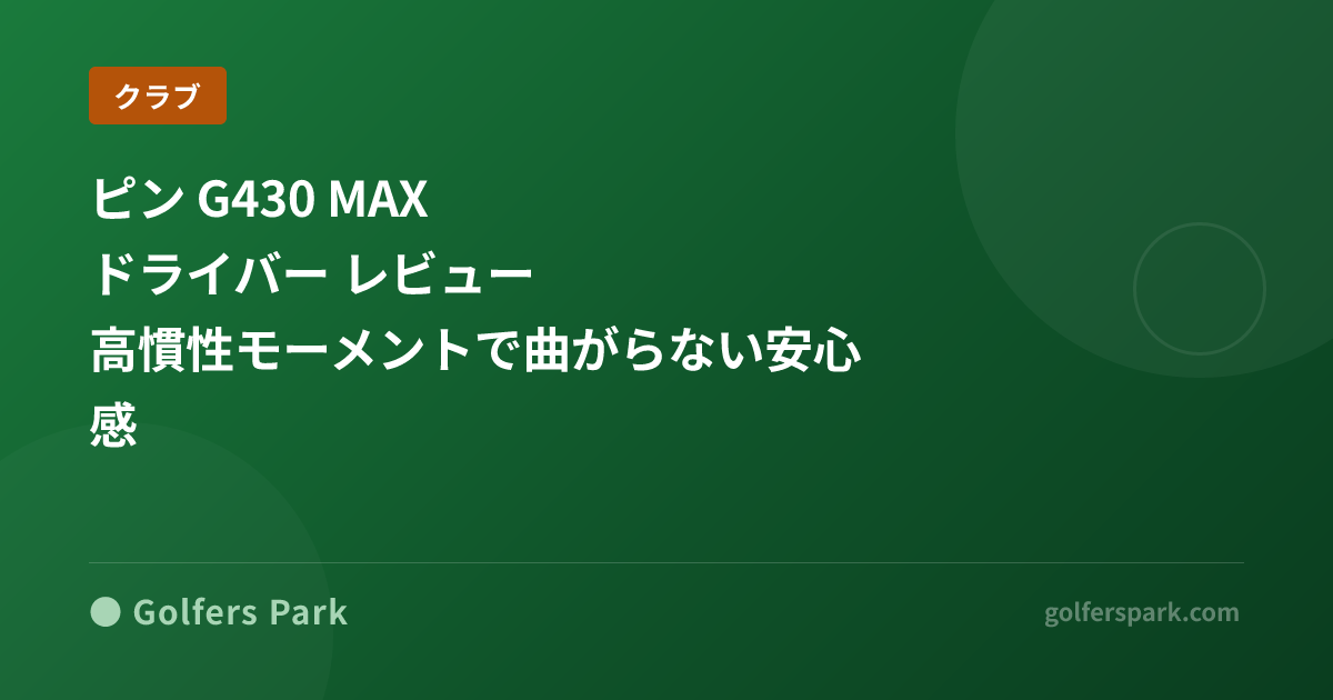 ピン G430 MAX ドライバー レビュー|高慣性モーメントで曲がらない安心感
